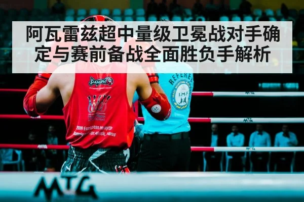 阿瓦雷兹超中量级卫冕战对手确定与赛前备战全面胜负手解析