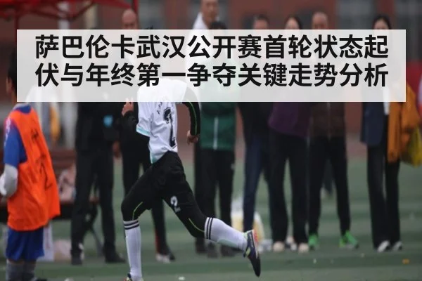 萨巴伦卡武汉公开赛首轮状态起伏与年终第一争夺关键走势分析