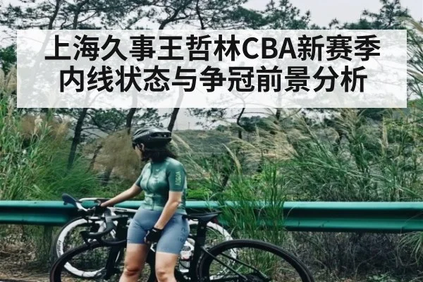 上海久事王哲林CBA新赛季内线状态与争冠前景分析