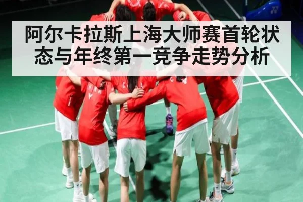 阿尔卡拉斯上海大师赛首轮状态与年终第一竞争走势分析