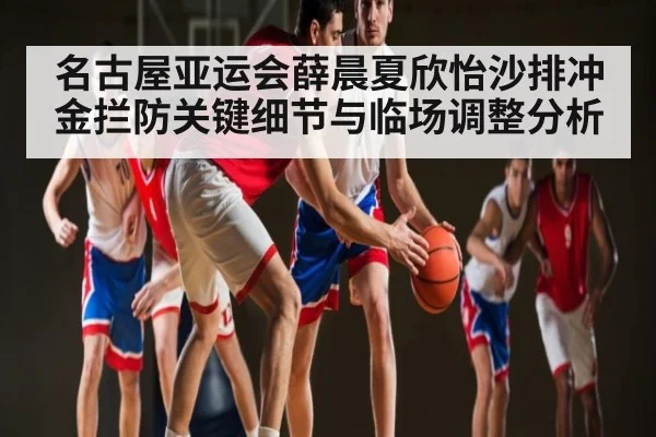 名古屋亚运会薛晨夏欣怡沙排冲金拦防关键细节与临场调整分析
