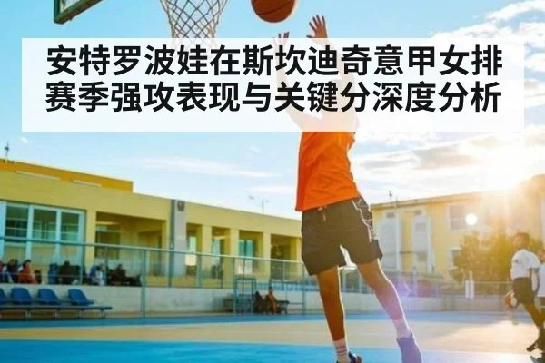 安特罗波娃在斯坎迪奇意甲女排赛季强攻表现与关键分深度分析