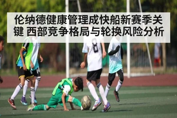 伦纳德健康管理成快船新赛季关键 西部竞争格局与轮换风险分析