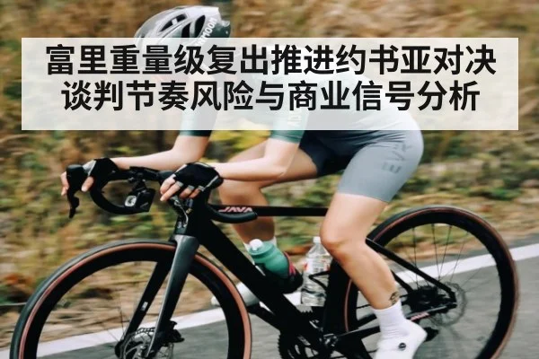 富里重量级复出推进约书亚对决 谈判节奏风险与商业信号分析