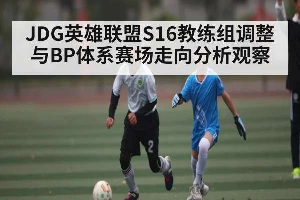 JDG英雄联盟S16教练组调整与BP体系赛场走向分析观察